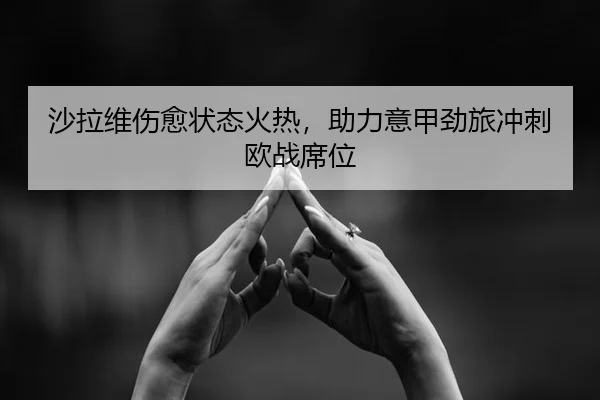 沙拉维伤愈状态火热，助力意甲劲旅冲刺欧战席位