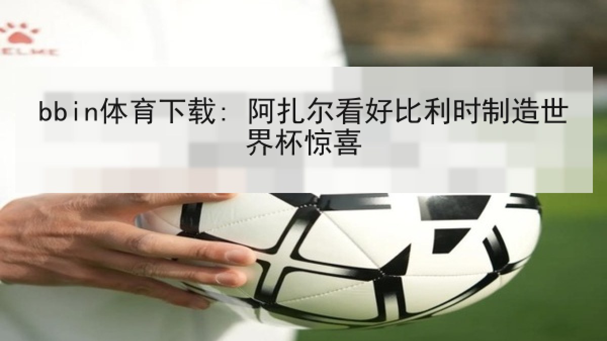 bbin体育下载: 阿扎尔看好比利时制造世界杯惊喜