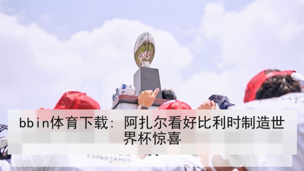 bbin体育下载: 阿扎尔看好比利时制造世界杯惊喜