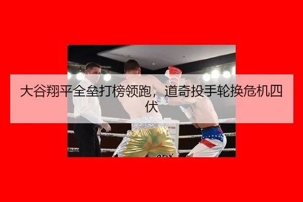 大谷翔平全垒打榜领跑，道奇投手轮换危机四伏