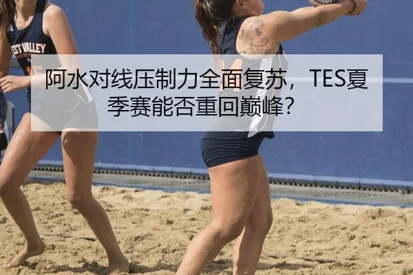 阿水对线压制力全面复苏，TES夏季赛能否重回巅峰？