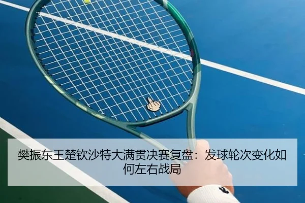 樊振东王楚钦沙特大满贯决赛复盘：发球轮次变化如何左右战局