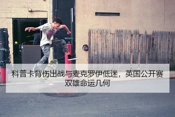 科普卡背伤出战与麦克罗伊低迷，英国公开赛双雄命运几何