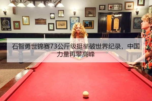 石智勇世锦赛73公斤级挺举破世界纪录，中国力量再攀高峰