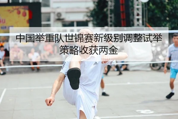 中国举重队世锦赛新级别调整试举策略收获两金