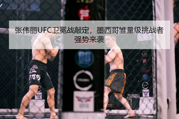 张伟丽UFC卫冕战敲定，墨西哥雏量级挑战者强势来袭