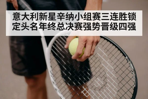 意大利新星辛纳小组赛三连胜锁定头名年终总决赛强势晋级四强