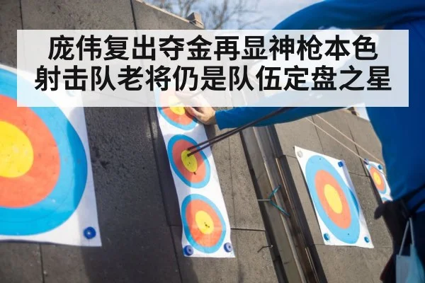 庞伟复出夺金再显神枪本色 射击队老将仍是队伍定盘之星