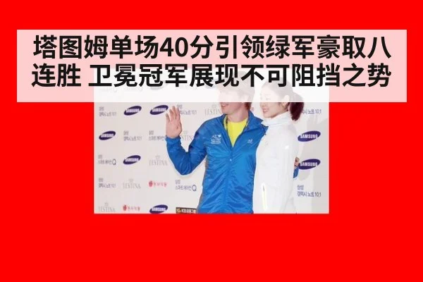 塔图姆单场40分引领绿军豪取八连胜 卫冕冠军展现不可阻挡之势