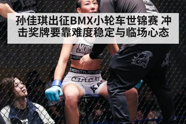 孙佳琪出征BMX小轮车世锦赛 冲击奖牌要靠难度稳定与临场心态
