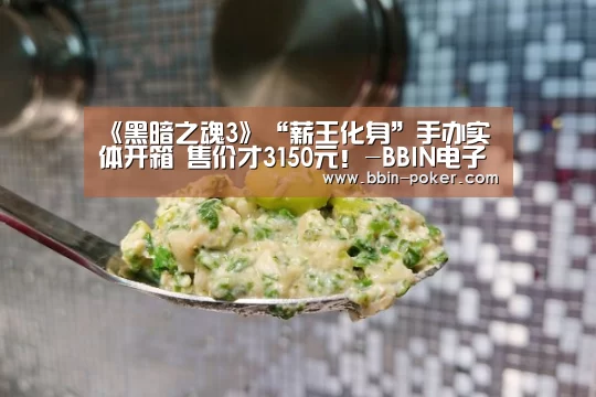 《黑暗之魂3》“薪王化身”手办实体开箱 售价才3150元！-BBIN电子
